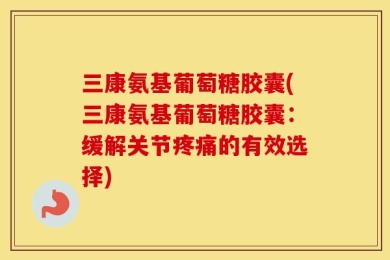 三康氨基葡萄糖胶囊(三康氨基葡萄糖胶囊：缓解关节疼痛的有效选择)