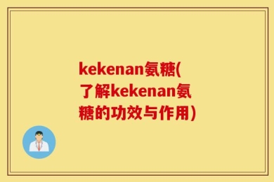 kekenan氨糖(了解kekenan氨糖的功效与作用)