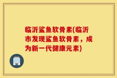 临沂鲨鱼软骨素(临沂市发现鲨鱼软骨素，成为新一代健康元素)
