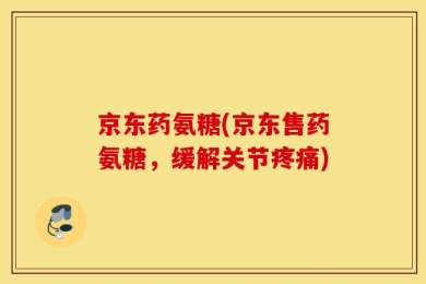 京东药氨糖(京东售药氨糖，缓解关节疼痛)