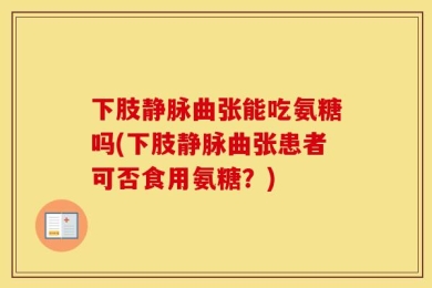 下肢静脉曲张能吃氨糖吗(下肢静脉曲张患者可否食用氨糖？)