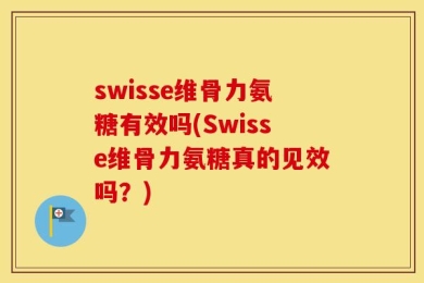 swisse维骨力氨糖有效吗(Swisse维骨力氨糖真的见效吗？)