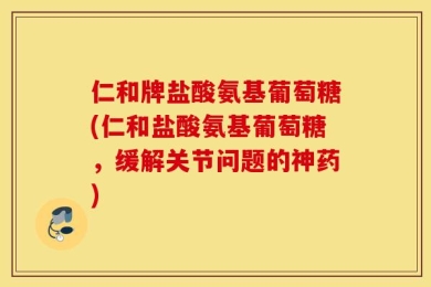 仁和牌盐酸氨基葡萄糖(仁和盐酸氨基葡萄糖，缓解关节问题的神药)