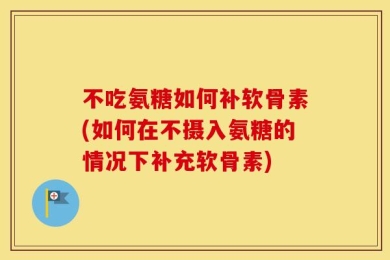 不吃氨糖如何补软骨素(如何在不摄入氨糖的情况下补充软骨素)