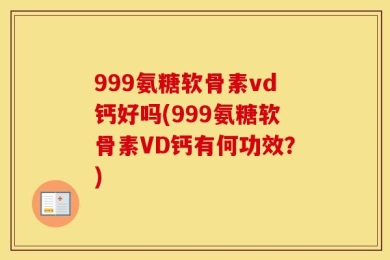 999氨糖软骨素vd钙好吗(999氨糖软骨素VD钙有何功效？)