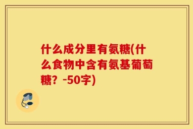什么成分里有氨糖(什么食物中含有氨基葡萄糖？-50字)