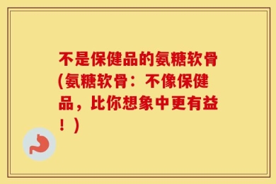 不是保健品的氨糖软骨(氨糖软骨：不像保健品，比你想象中更有益！)