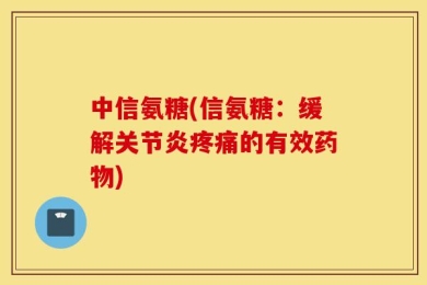 中信氨糖(信氨糖：缓解关节炎疼痛的有效药物)