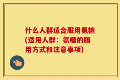 什么人群适合服用氨糖(适用人群：氨糖的服用方式和注意事项)
