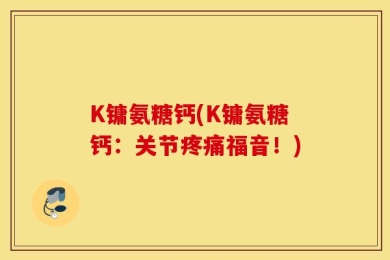 K镛氨糖钙(K镛氨糖钙：关节疼痛福音！)