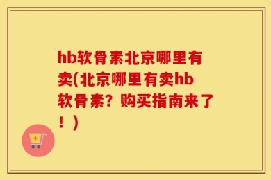 hb软骨素北京哪里有卖(北京哪里有卖hb软骨素？购买指南来了！)