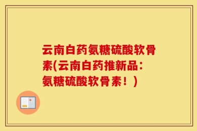 云南白药氨糖硫酸软骨素(云南白药推新品：氨糖硫酸软骨素！)