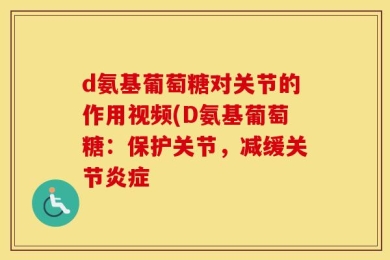 d氨基葡萄糖对关节的作用视频(D氨基葡萄糖：保护关节，减缓关节炎症