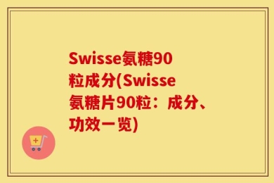 Swisse氨糖90粒成分(Swisse氨糖片90粒：成分、功效一览)