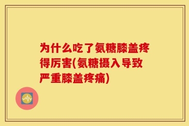 为什么吃了氨糖膝盖疼得厉害(氨糖摄入导致严重膝盖疼痛)