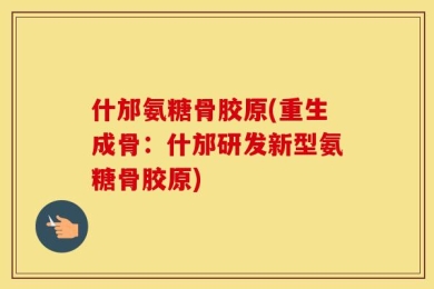 什邡氨糖骨胶原(重生成骨：什邡研发新型氨糖骨胶原)