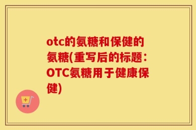 otc的氨糖和保健的氨糖(重写后的标题：OTC氨糖用于健康保健)