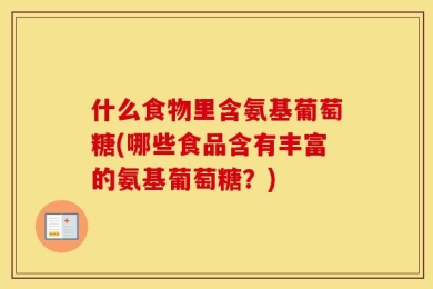 什么食物里含氨基葡萄糖(哪些食品含有丰富的氨基葡萄糖？)