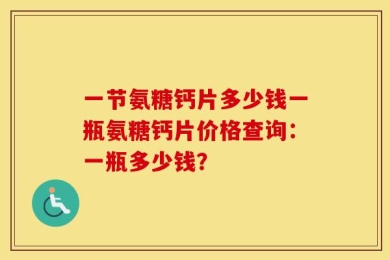 一节氨糖钙片多少钱一瓶氨糖钙片价格查询：一瓶多少钱？
