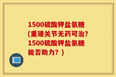1500硫酸钾盐氨糖(重建关节无药可治？1500硫酸钾盐氨糖能否助力？)