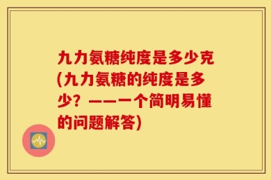 九力氨糖纯度是多少克(九力氨糖的纯度是多少？——一个简明易懂的问题解答)