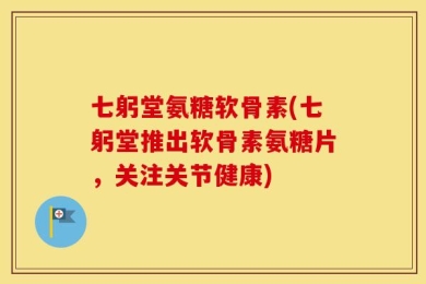 七躬堂氨糖软骨素(七躬堂推出软骨素氨糖片，关注关节健康)