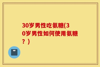 30岁男性吃氨糖(30岁男性如何使用氨糖？)
