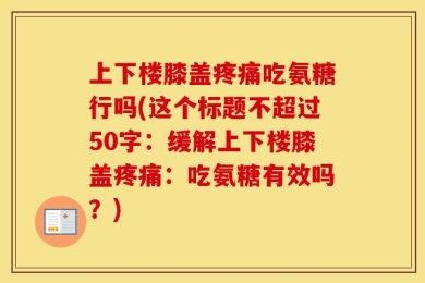 上下楼膝盖疼痛吃氨糖行吗(这个标题不超过50字：缓解上下楼膝盖疼痛：吃氨糖有效吗？)