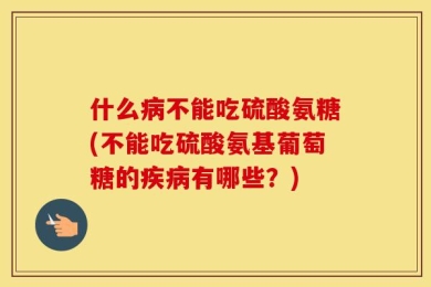 什么病不能吃硫酸氨糖(不能吃硫酸氨基葡萄糖的疾病有哪些？)