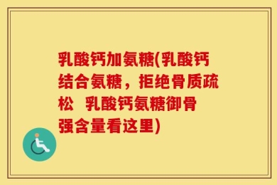 乳酸钙加氨糖(乳酸钙结合氨糖，拒绝骨质疏松  乳酸钙氨糖御骨强含量看这里)