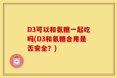D3可以和氨糖一起吃吗(D3和氨糖合用是否安全？)