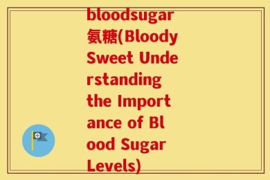 bloodsugar氨糖(Bloody Sweet Understanding the Importance of Blood Sugar Levels)