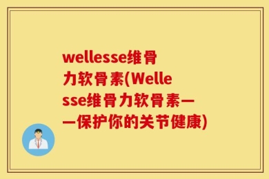 wellesse维骨力软骨素(Wellesse维骨力软骨素——保护你的关节健康)