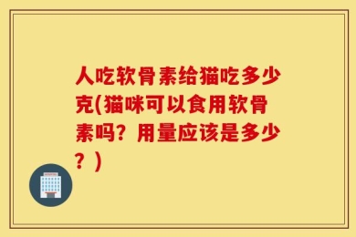 人吃软骨素给猫吃多少克(猫咪可以食用软骨素吗？用量应该是多少？)