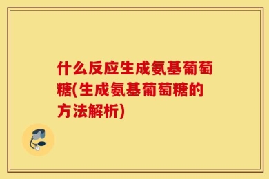 什么反应生成氨基葡萄糖(生成氨基葡萄糖的方法解析)