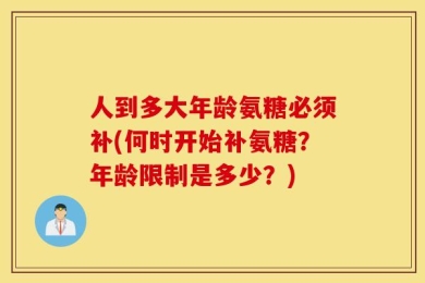 人到多大年龄氨糖必须补(何时开始补氨糖？年龄限制是多少？)