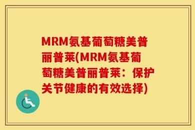 MRM氨基葡萄糖美普丽普莱(MRM氨基葡萄糖美普丽普莱：保护关节健康的有效选择)