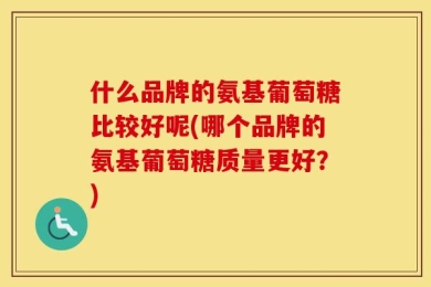 什么品牌的氨基葡萄糖比较好呢(哪个品牌的氨基葡萄糖质量更好？)