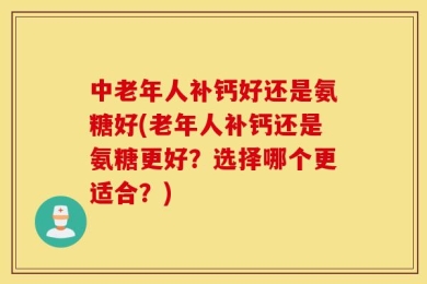 中老年人补钙好还是氨糖好(老年人补钙还是氨糖更好？选择哪个更适合？)
