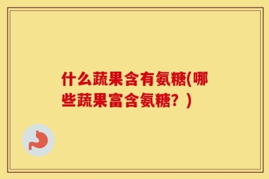 什么蔬果含有氨糖(哪些蔬果富含氨糖？)