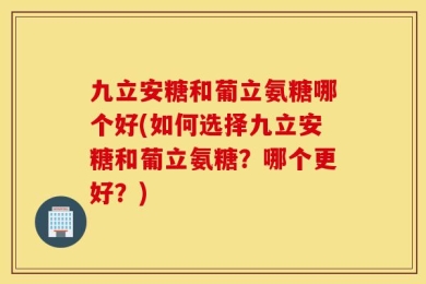 九立安糖和葡立氨糖哪个好(如何选择九立安糖和葡立氨糖？哪个更好？)