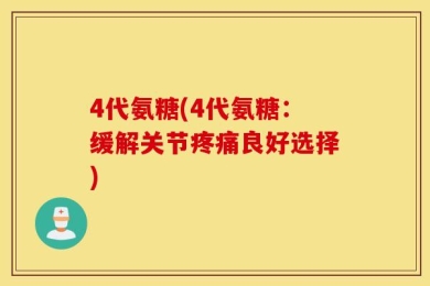 4代氨糖(4代氨糖：缓解关节疼痛良好选择)