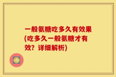 一般氨糖吃多久有效果(吃多久一般氨糖才有效？详细解析)