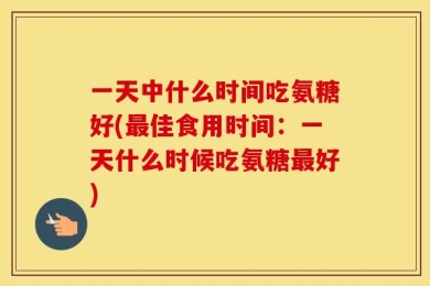 一天中什么时间吃氨糖好(最佳食用时间：一天什么时候吃氨糖最好)