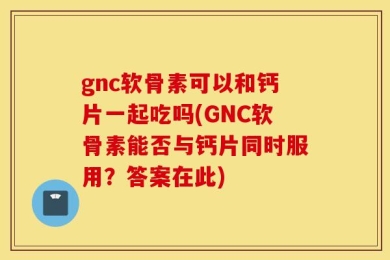gnc软骨素可以和钙片一起吃吗(GNC软骨素能否与钙片同时服用？答案在此)