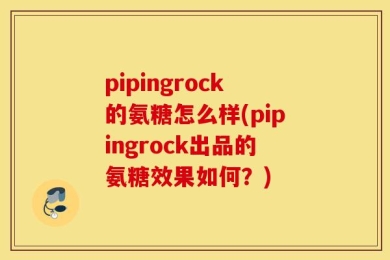pipingrock的氨糖怎么样(pipingrock出品的氨糖效果如何？)