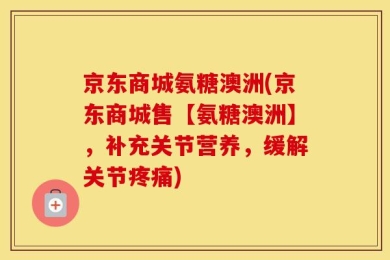京东商城氨糖澳洲(京东商城售【氨糖澳洲】，补充关节营养，缓解关节疼痛)