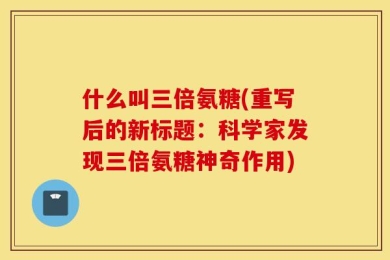 什么叫三倍氨糖(重写后的新标题：科学家发现三倍氨糖神奇作用)