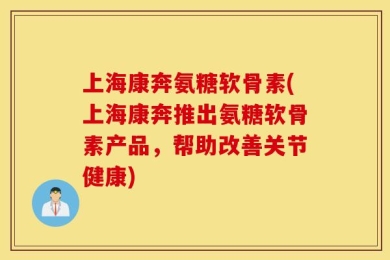 上海康奔氨糖软骨素(上海康奔推出氨糖软骨素产品，帮助改善关节健康)