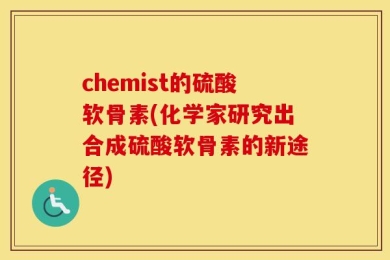 chemist的硫酸软骨素(化学家研究出合成硫酸软骨素的新途径)